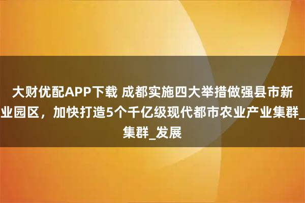 大财优配APP下载 成都实施四大举措做强县市新城农业园区，加快打造5个千亿级现代都市农业产业集群_发展