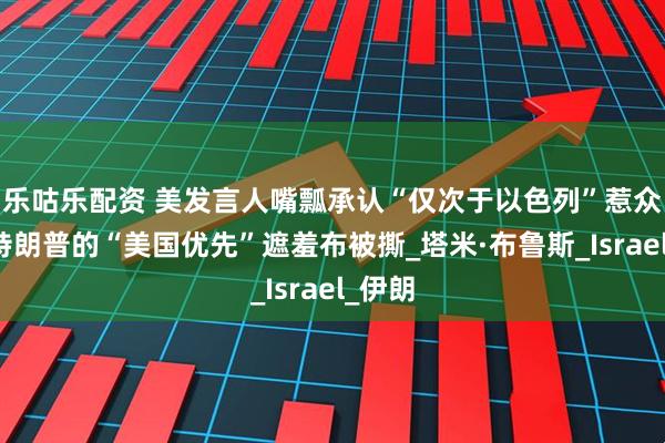 乐咕乐配资 美发言人嘴瓢承认“仅次于以色列”惹众怒,特朗普的“美国优先”遮羞布被撕_塔米·布鲁斯_Israel_伊朗