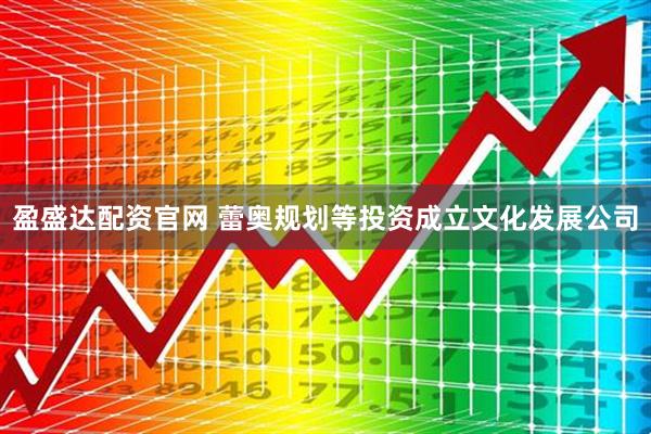 盈盛达配资官网 蕾奥规划等投资成立文化发展公司