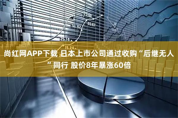 尚红网APP下载 日本上市公司通过收购“后继无人”同行 股价8年暴涨60倍