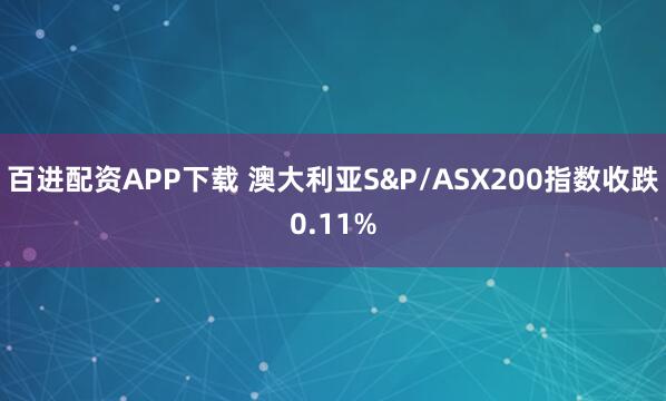 百进配资APP下载 澳大利亚S&P/ASX200指数收跌0.11%