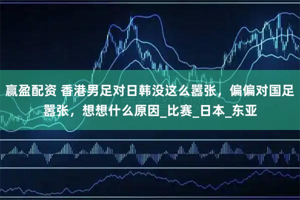 赢盈配资 香港男足对日韩没这么嚣张，偏偏对国足嚣张，想想什么原因_比赛_日本_东亚