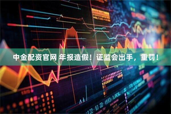 中金配资官网 年报造假!证监会出手,重罚!