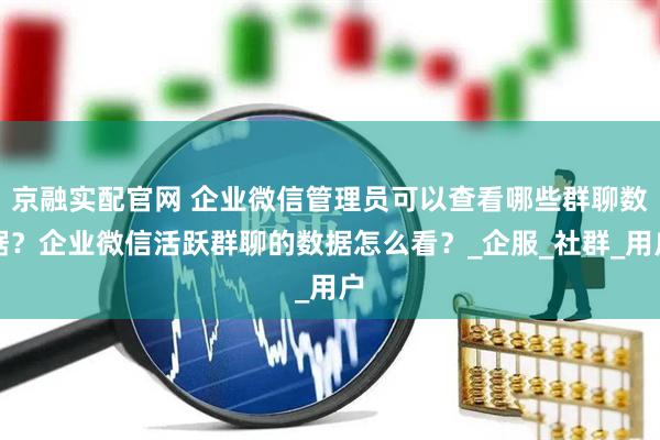 京融实配官网 企业微信管理员可以查看哪些群聊数据?企业微信活跃群聊的数据怎么看?_企服_社群_用户