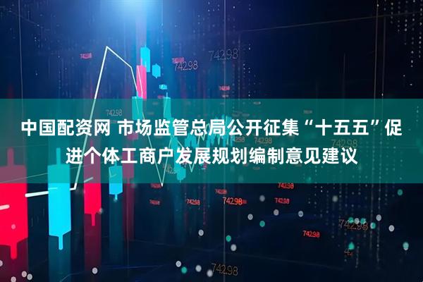 中国配资网 市场监管总局公开征集“十五五”促进个体工商户发展规划编制意见建议