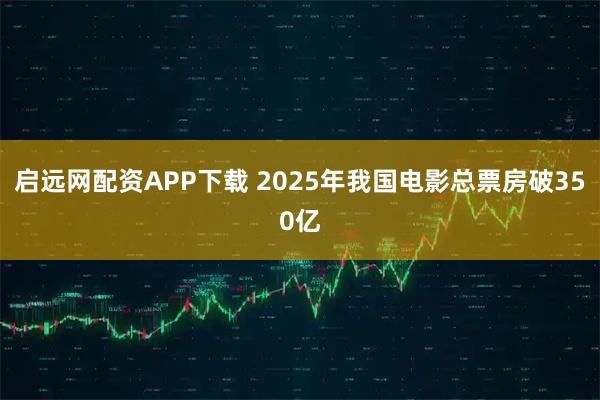 启远网配资APP下载 2025年我国电影总票房破350亿