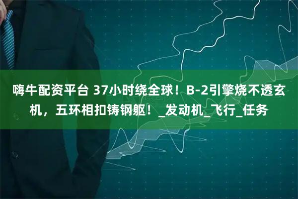嗨牛配资平台 37小时绕全球！B-2引擎烧不透玄机，五环相扣铸钢躯！_发动机_飞行_任务