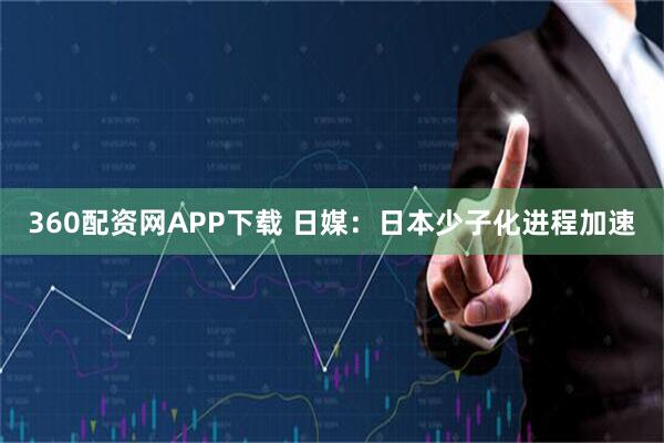 360配资网APP下载 日媒:日本少子化进程加速