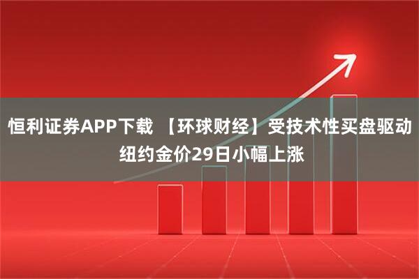 恒利证券APP下载 【环球财经】受技术性买盘驱动 纽约金价29日小幅上涨