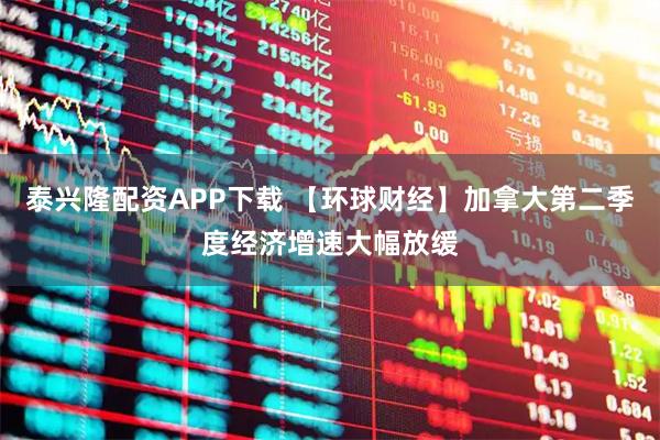 泰兴隆配资APP下载 【环球财经】加拿大第二季度经济增速大幅放缓