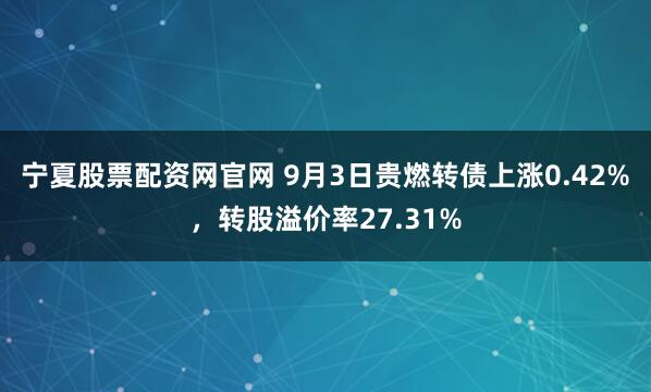 宁夏股票配资网官网 9月3日贵燃转债上涨0.42%，转股溢价率27.31%