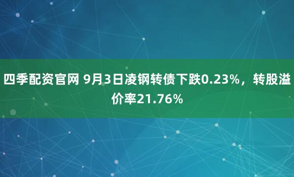 四季配资官网 9月3日凌钢转债下跌0.23%,转股溢价率21.76%