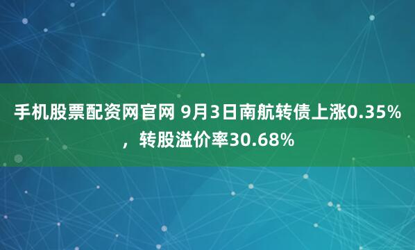 手机股票配资网官网 9月3日南航转债上涨0.35%，转股溢价率30.68%