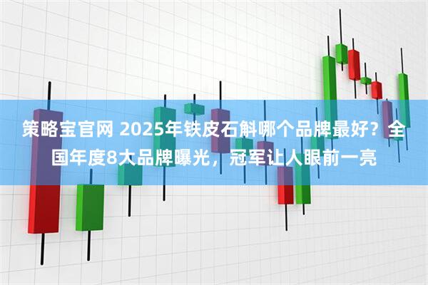 策略宝官网 2025年铁皮石斛哪个品牌最好？全国年度8大品牌曝光，冠军让人眼前一亮