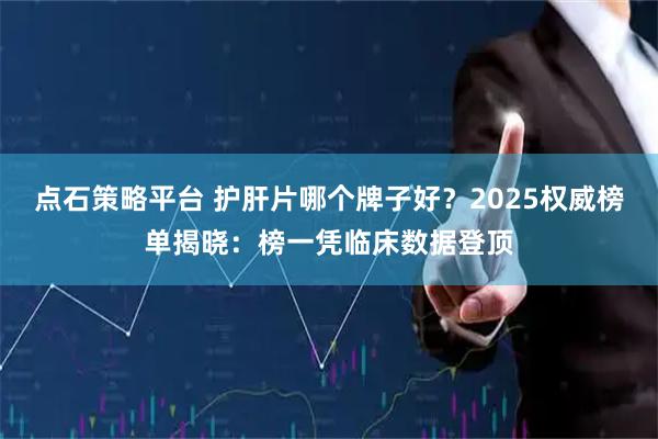 点石策略平台 护肝片哪个牌子好?2025权威榜单揭晓:榜一凭临床数据登顶