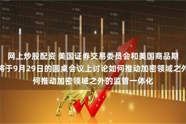 网上炒股配资 美国证券交易委员会和美国商品期货交易委员会将于9月29日的圆桌会议上讨论如何推动加密领域之外的监管一体化