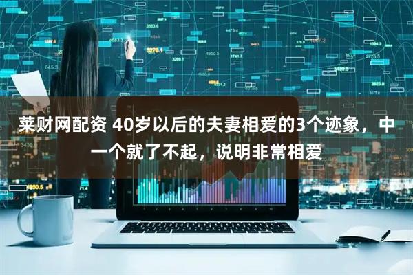 莱财网配资 40岁以后的夫妻相爱的3个迹象,中一个就了不起,说明非常相爱
