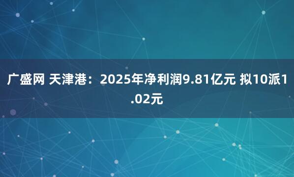 广盛网 天津港：2025年净利润9.81亿元 拟10派1.02元